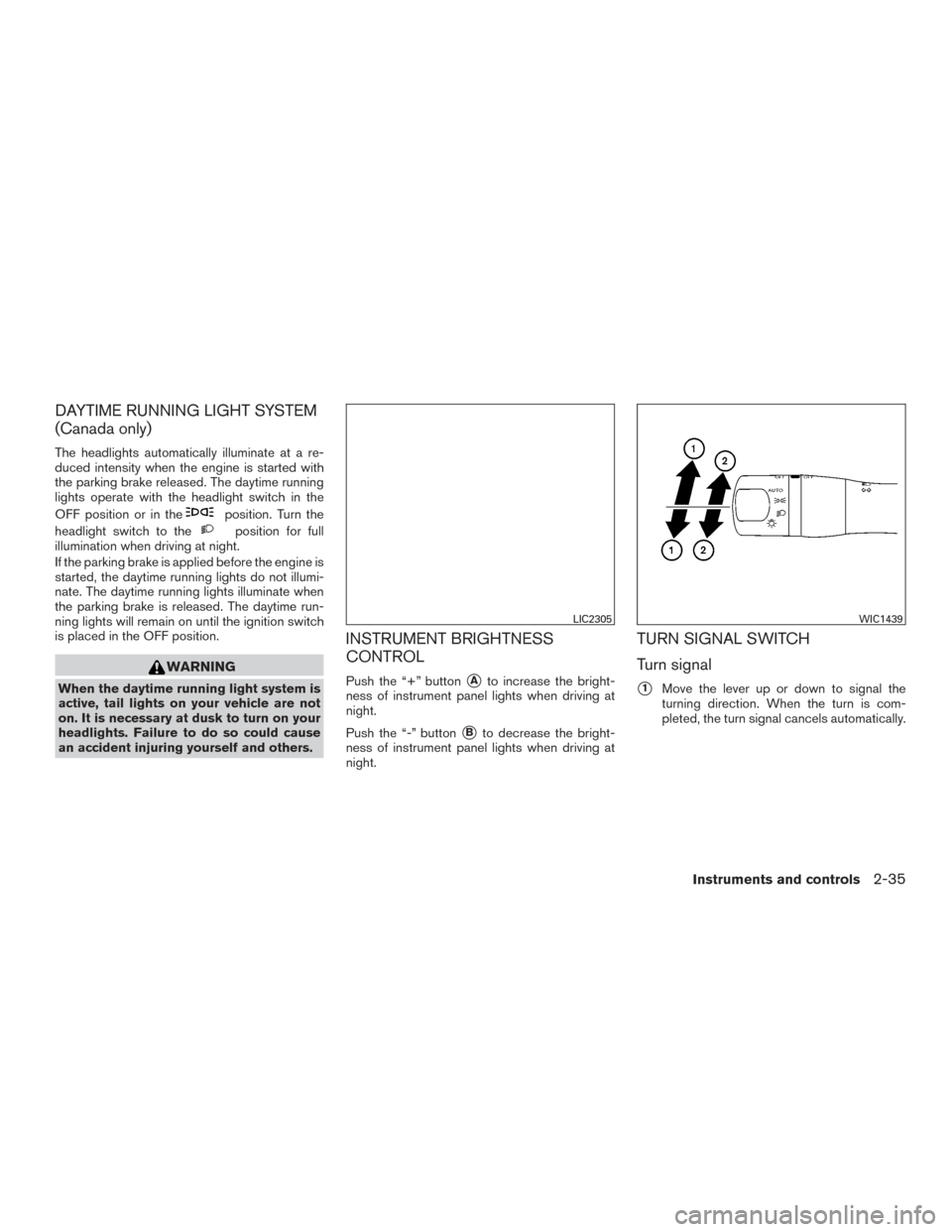 NISSAN ALTIMA 2015 L33 / 5.G Owners Manual DAYTIME RUNNING LIGHT SYSTEM
(Canada only)
The headlights automatically illuminate at a re-
duced intensity when the engine is started with
the parking brake released. The daytime running
lights opera