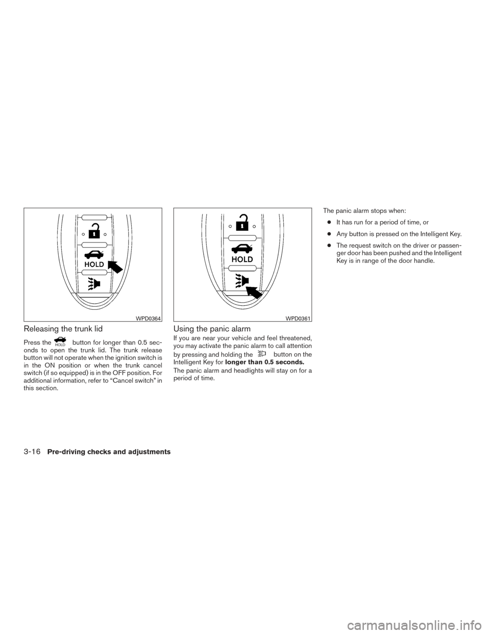 NISSAN ALTIMA 2015 L33 / 5.G Owners Manual Releasing the trunk lid
Press thebutton for longer than 0.5 sec-
onds to open the trunk lid. The trunk release
button will not operate when the ignition switch is
in the ON position or when the trunk NISSAN ALTIMA 2015 L33 / 5.G Owners Manual Releasing the trunk lid
Press thebutton for longer than 0.5 sec-
onds to open the trunk lid. The trunk release
button will not operate when the ignition switch is
in the ON position or when the trunk