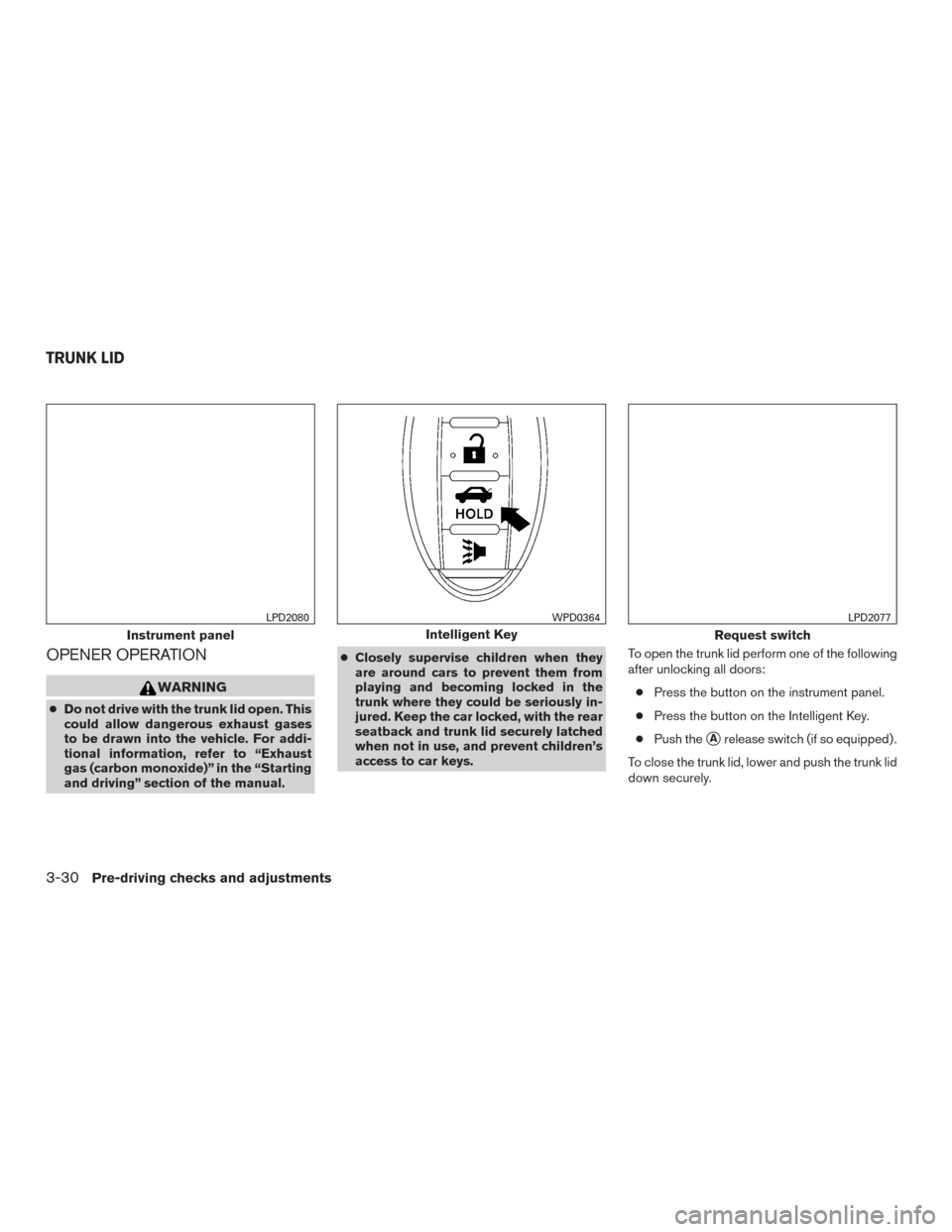 NISSAN ALTIMA 2015 L33 / 5.G Owners Manual OPENER OPERATION
WARNING
●Do not drive with the trunk lid open. This
could allow dangerous exhaust gases
to be drawn into the vehicle. For addi-
tional information, refer to “Exhaust
gas (carbon m NISSAN ALTIMA 2015 L33 / 5.G Owners Manual OPENER OPERATION
WARNING
●Do not drive with the trunk lid open. This
could allow dangerous exhaust gases
to be drawn into the vehicle. For addi-
tional information, refer to “Exhaust
gas (carbon m