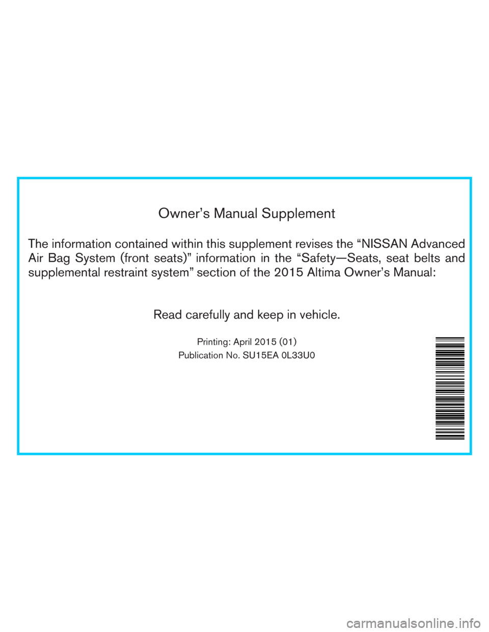 NISSAN ALTIMA 2015 L33 / 5.G Owners Manual Owner’s Manual Supplement
The information contained within this supplement revises the “NISSAN Advanced
Air Bag System (front seats)” information in the “Safety—Seats, seat belts and
supplem