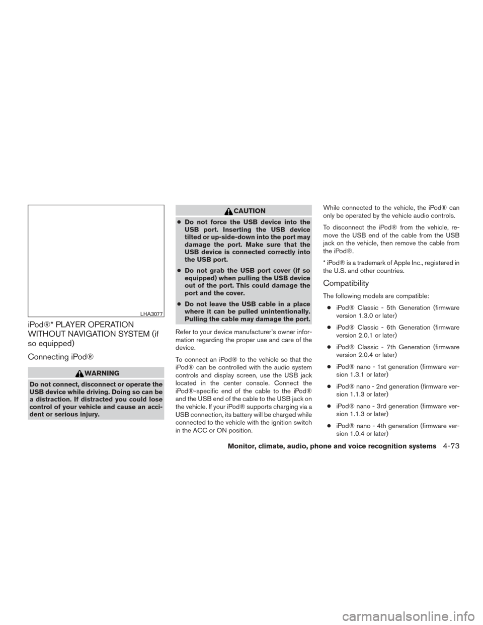 NISSAN ALTIMA 2015 L33 / 5.G Owners Manual iPod®* PLAYER OPERATION
WITHOUT NAVIGATION SYSTEM (if
so equipped)
Connecting iPod®
WARNING
Do not connect, disconnect or operate the
USB device while driving. Doing so can be
a distraction. If dist