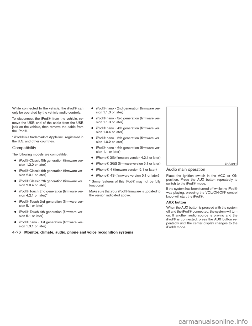 NISSAN ALTIMA 2015 L33 / 5.G Owners Manual While connected to the vehicle, the iPod® can
only be operated by the vehicle audio controls.
To disconnect the iPod® from the vehicle, re-
move the USB end of the cable from the USB
jack on the veh