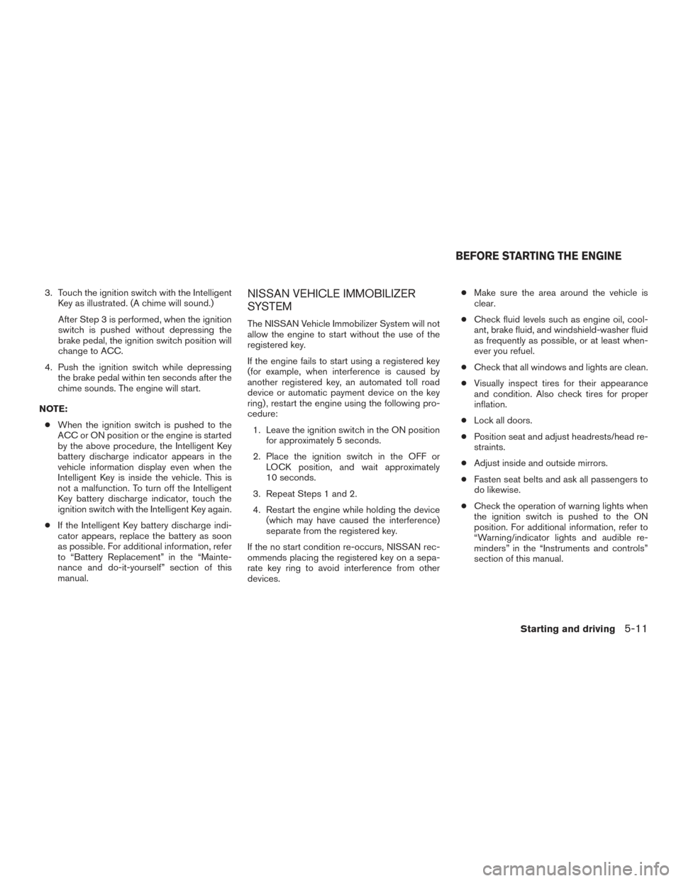 NISSAN ALTIMA 2015 L33 / 5.G Owners Manual 3. Touch the ignition switch with the IntelligentKey as illustrated. (A chime will sound.)
After Step 3 is performed, when the ignition
switch is pushed without depressing the
brake pedal, the ignitio NISSAN ALTIMA 2015 L33 / 5.G Owners Manual 3. Touch the ignition switch with the IntelligentKey as illustrated. (A chime will sound.)
After Step 3 is performed, when the ignition
switch is pushed without depressing the
brake pedal, the ignitio