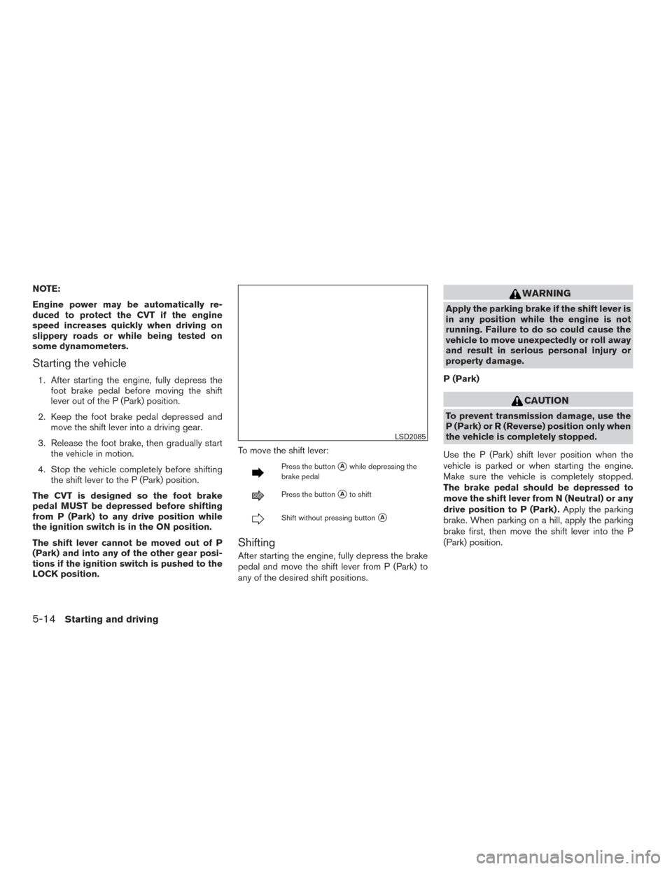 NISSAN ALTIMA 2015 L33 / 5.G Owners Manual NOTE:
Engine power may be automatically re-
duced to protect the CVT if the engine
speed increases quickly when driving on
slippery roads or while being tested on
some dynamometers.
Starting the vehic NISSAN ALTIMA 2015 L33 / 5.G Owners Manual NOTE:
Engine power may be automatically re-
duced to protect the CVT if the engine
speed increases quickly when driving on
slippery roads or while being tested on
some dynamometers.
Starting the vehic