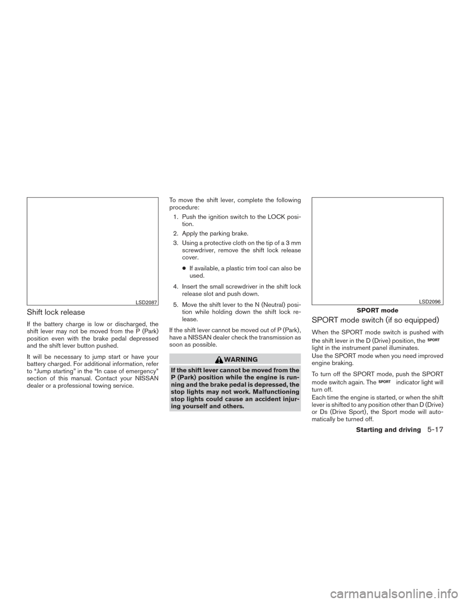 NISSAN ALTIMA 2015 L33 / 5.G Owners Manual Shift lock release
If the battery charge is low or discharged, the
shift lever may not be moved from the P (Park)
position even with the brake pedal depressed
and the shift lever button pushed.
It wil NISSAN ALTIMA 2015 L33 / 5.G Owners Manual Shift lock release
If the battery charge is low or discharged, the
shift lever may not be moved from the P (Park)
position even with the brake pedal depressed
and the shift lever button pushed.
It wil