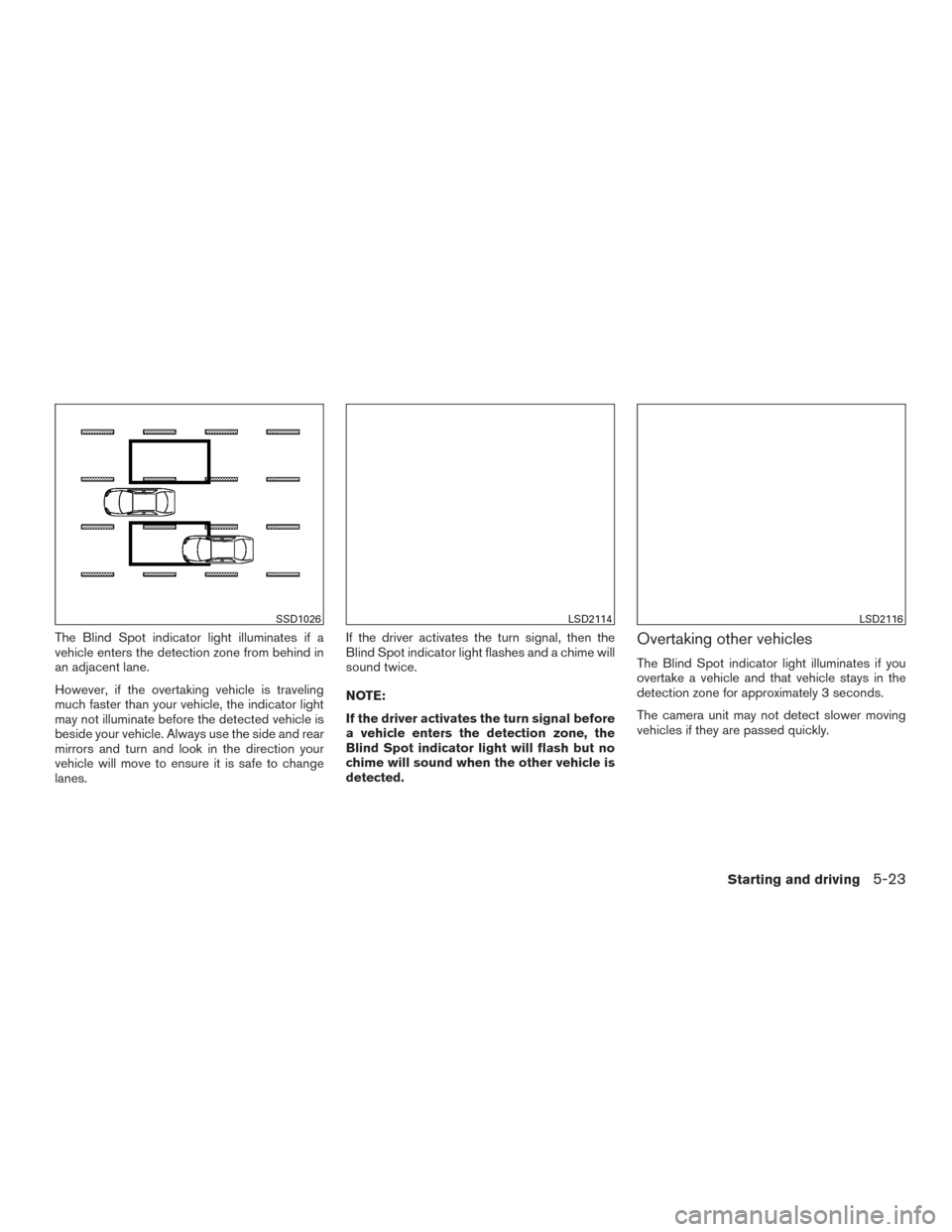 NISSAN ALTIMA 2015 L33 / 5.G Owners Manual The Blind Spot indicator light illuminates if a
vehicle enters the detection zone from behind in
an adjacent lane.
However, if the overtaking vehicle is traveling
much faster than your vehicle, the in