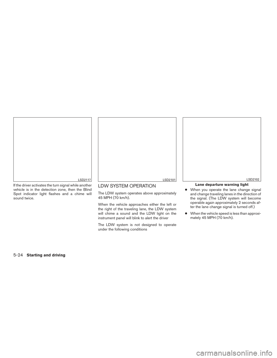 NISSAN ALTIMA 2015 L33 / 5.G Owners Manual If the driver activates the turn signal while another
vehicle is in the detection zone, then the Blind
Spot indicator light flashes and a chime will
sound twice.LDW SYSTEM OPERATION
The LDW system ope