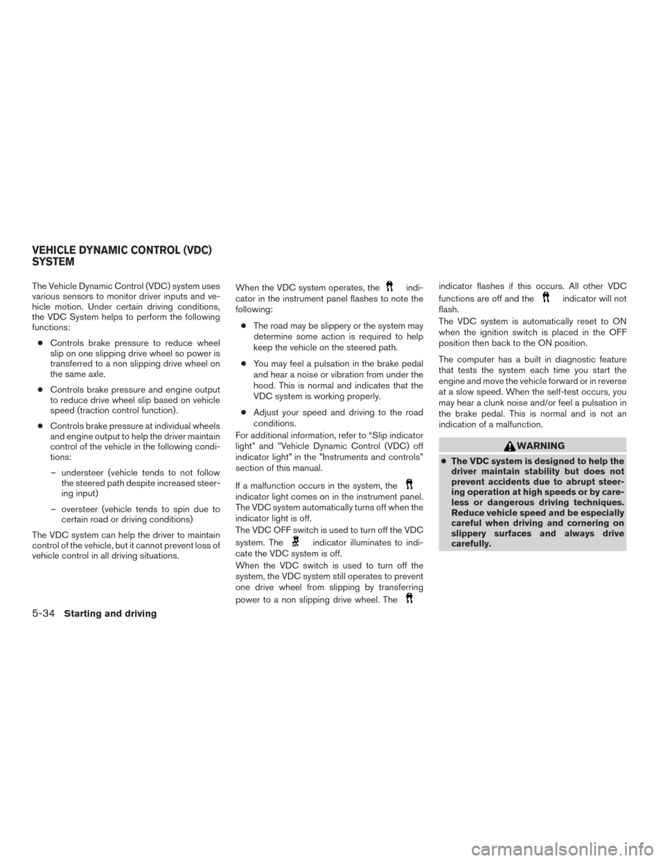 NISSAN ALTIMA 2015 L33 / 5.G Owners Manual The Vehicle Dynamic Control (VDC) system uses
various sensors to monitor driver inputs and ve-
hicle motion. Under certain driving conditions,
the VDC System helps to perform the following
functions: