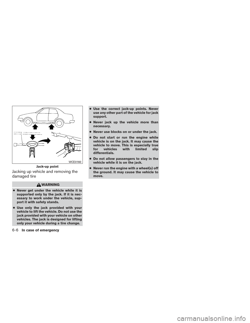 NISSAN ALTIMA 2015 L33 / 5.G Owners Manual Jacking up vehicle and removing the
damaged tire
WARNING
●Never get under the vehicle while it is
supported only by the jack. If it is nec-
essary to work under the vehicle, sup-
port it with safety