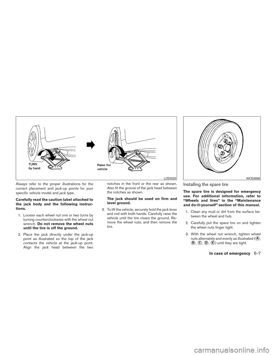 NISSAN ALTIMA 2015 L33 / 5.G Owners Manual Always refer to the proper illustrations for the
correct placement and jack-up points for your
specific vehicle model and jack type.
Carefully read the caution label attached to
the jack body and the 