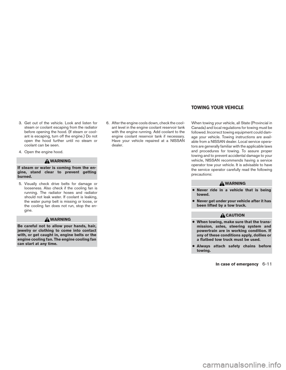 NISSAN ALTIMA 2015 L33 / 5.G User Guide 3. Get out of the vehicle. Look and listen forsteam or coolant escaping from the radiator
before opening the hood. (If steam or cool-
ant is escaping, turn off the engine.) Do not
open the hood furthe