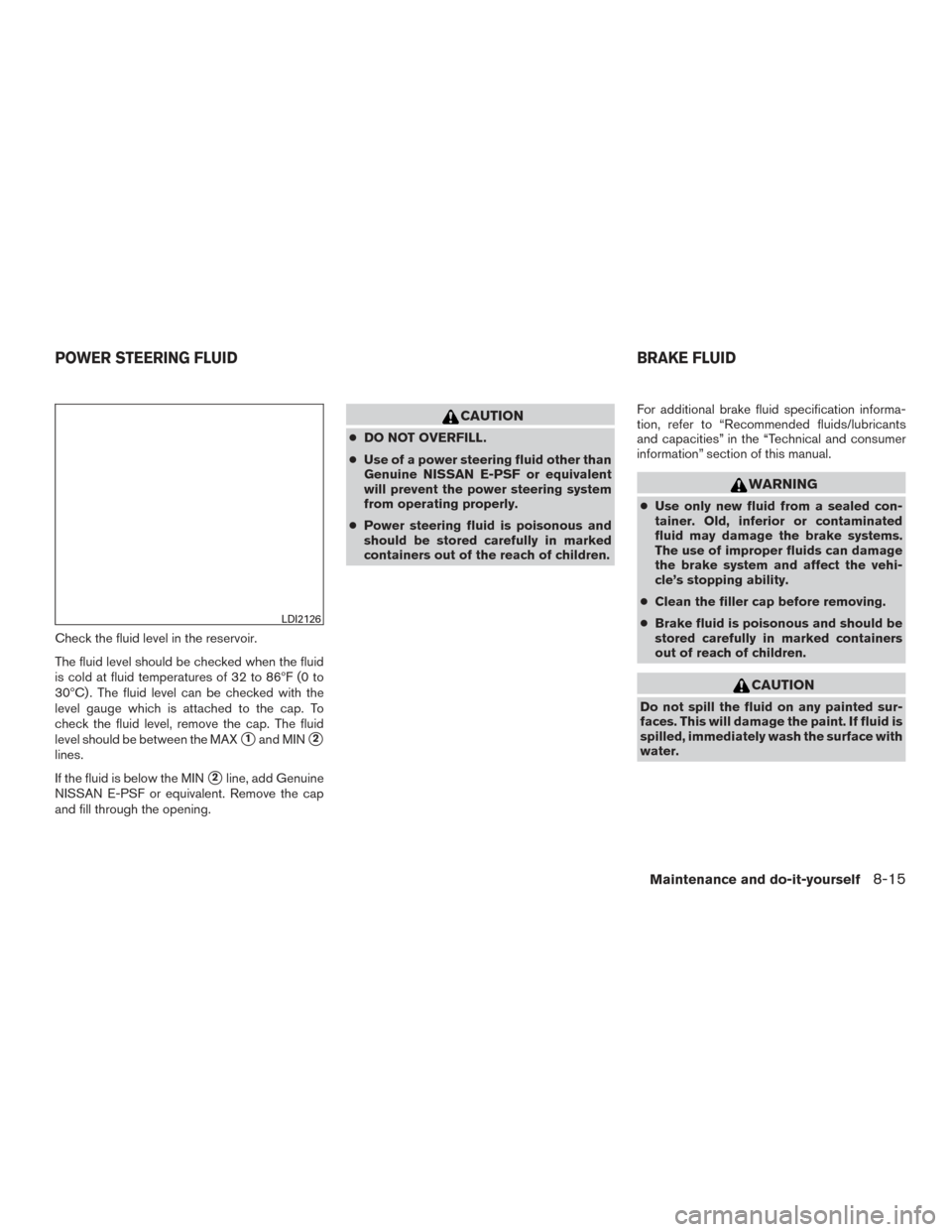 NISSAN ALTIMA 2015 L33 / 5.G Owners Manual Check the fluid level in the reservoir.
The fluid level should be checked when the fluid
is cold at fluid temperatures of 32 to 86ºF (0 to
30ºC) . The fluid level can be checked with the
level gauge