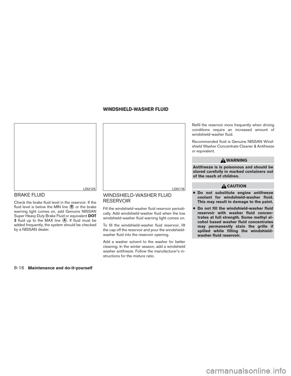 NISSAN ALTIMA 2015 L33 / 5.G User Guide BRAKE FLUID
Check the brake fluid level in the reservoir. If the
fluid level is below the MIN line
Bor the brake
warning light comes on, add Genuine NISSAN
Super Heavy Duty Brake Fluid or equivalent 