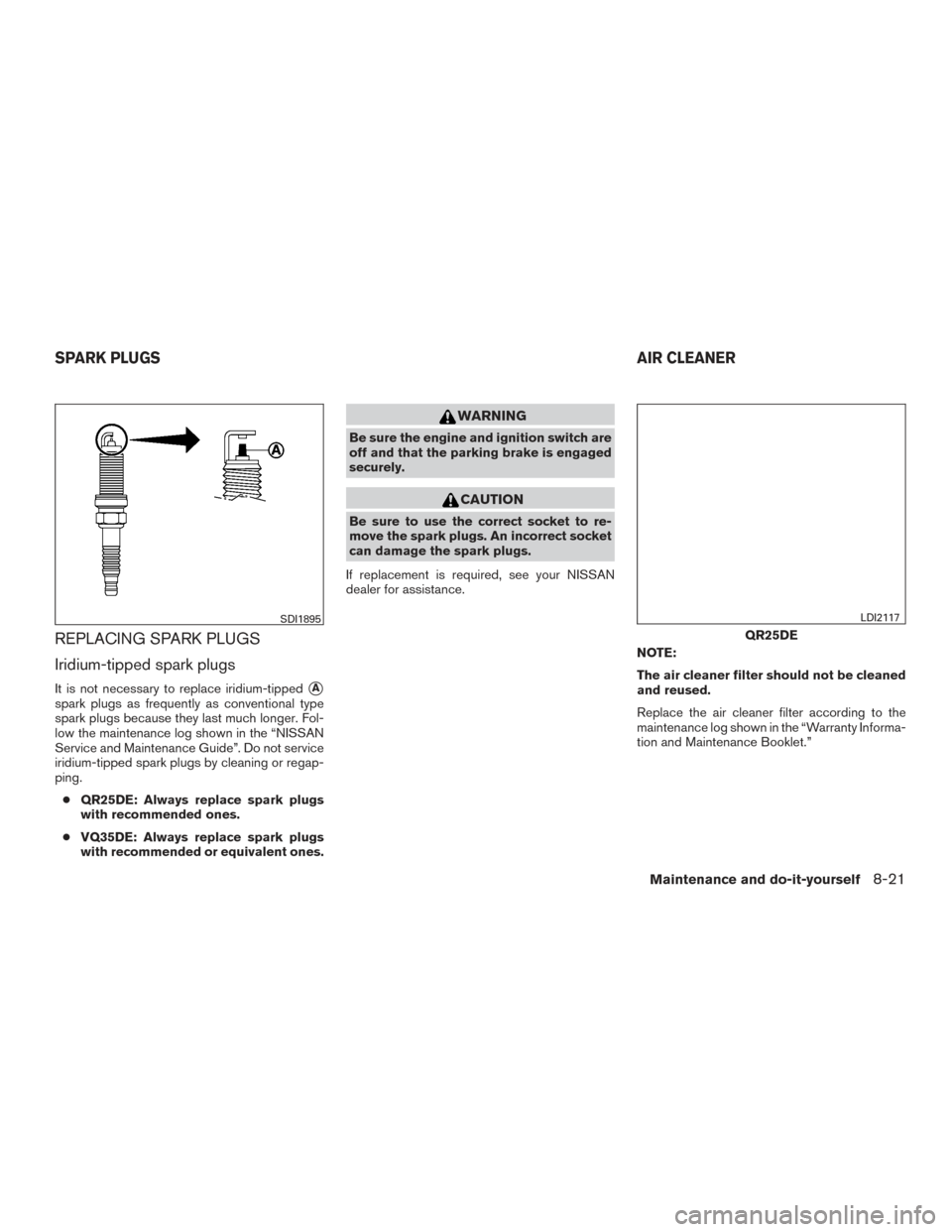 NISSAN ALTIMA 2015 L33 / 5.G Owners Manual REPLACING SPARK PLUGS
Iridium-tipped spark plugs
It is not necessary to replace iridium-tippedA
spark plugs as frequently as conventional type
spark plugs because they last much longer. Fol-
low the 