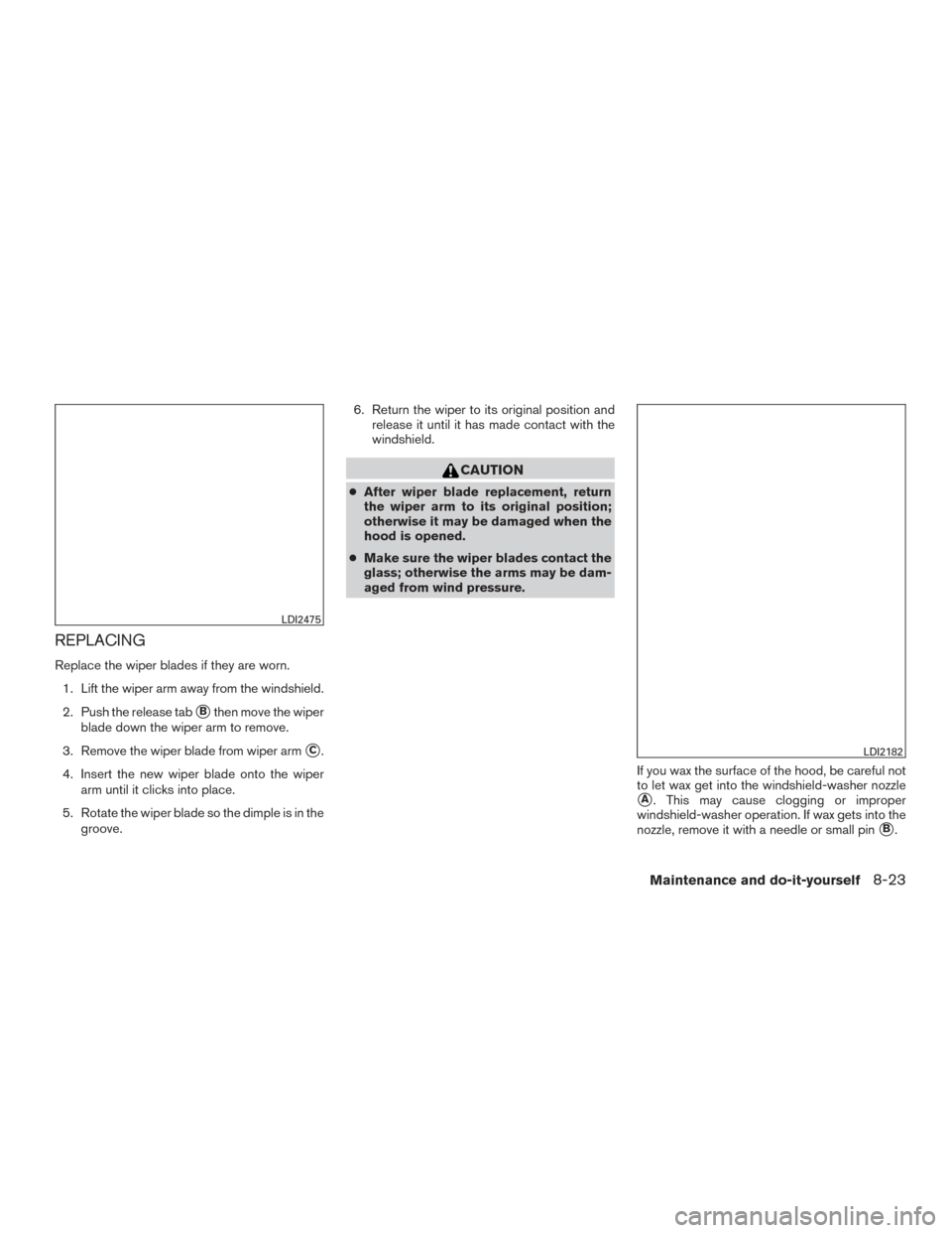 NISSAN ALTIMA 2015 L33 / 5.G Owners Manual REPLACING
Replace the wiper blades if they are worn.1. Lift the wiper arm away from the windshield.
2. Push the release tab
Bthen move the wiper
blade down the wiper arm to remove.
3. Remove the wipe