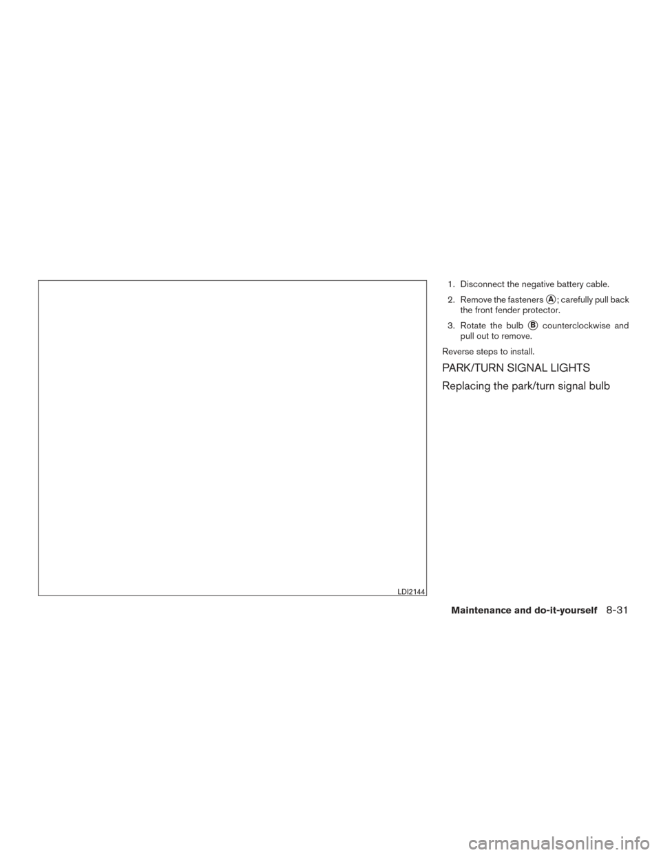 NISSAN ALTIMA 2015 L33 / 5.G Owners Manual 1. Disconnect the negative battery cable.
2. Remove the fasteners
A; carefully pull back
the front fender protector.
3. Rotate the bulb
Bcounterclockwise and
pull out to remove.
Reverse steps to ins