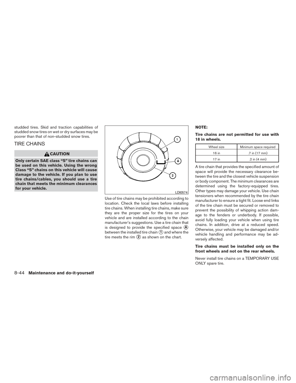 NISSAN ALTIMA 2015 L33 / 5.G Owners Guide studded tires. Skid and traction capabilities of
studded snow tires on wet or dry surfaces may be
poorer than that of non-studded snow tires.
TIRE CHAINS
CAUTION
Only certain SAE class “S” tire ch