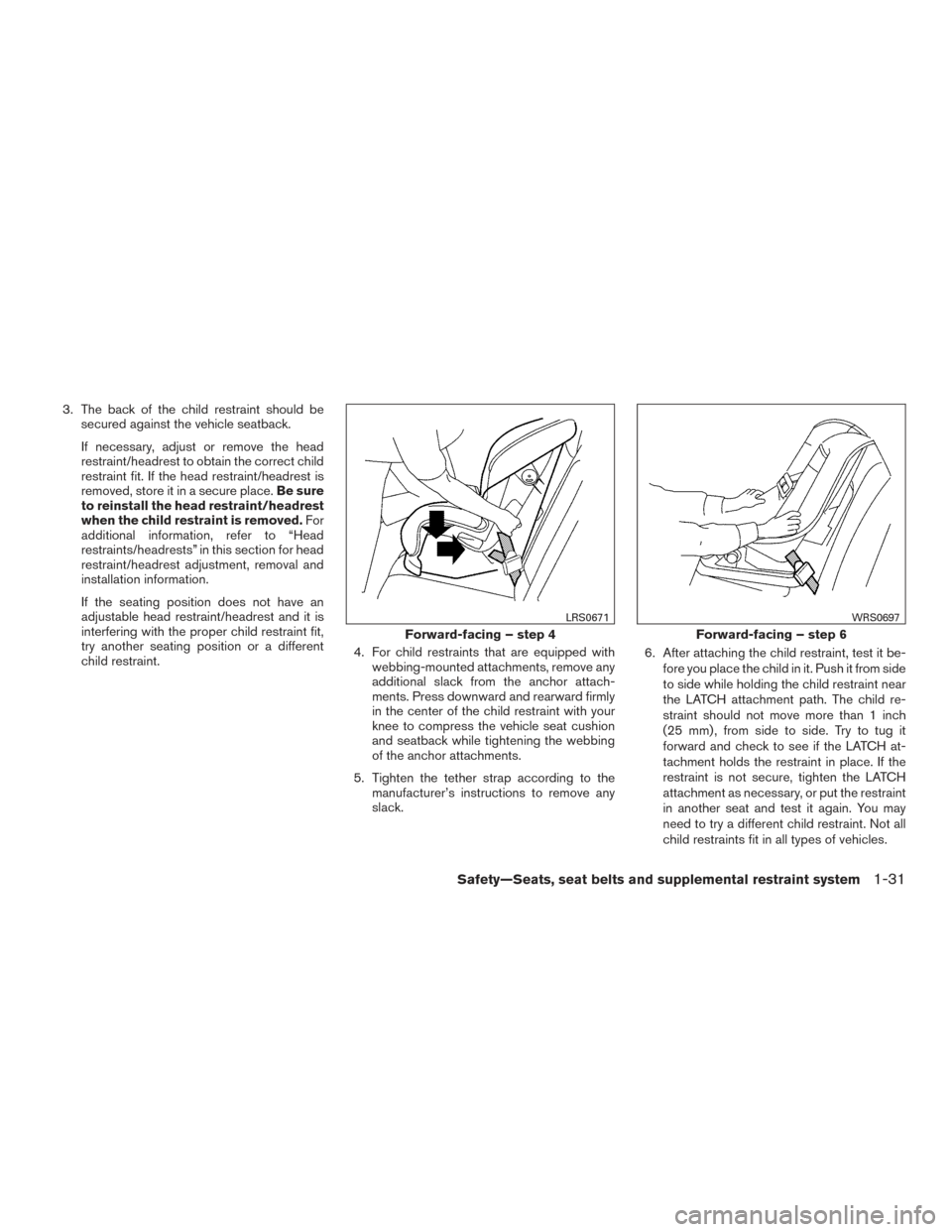 NISSAN ALTIMA 2015 L33 / 5.G Owners Manual 3. The back of the child restraint should besecured against the vehicle seatback.
If necessary, adjust or remove the head
restraint/headrest to obtain the correct child
restraint fit. If the head rest