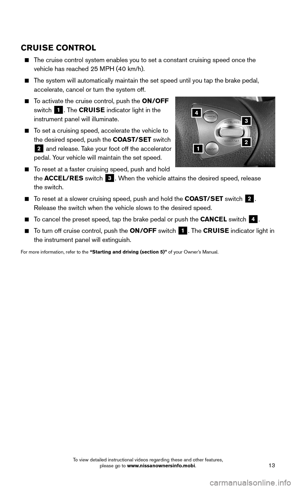 NISSAN 370Z ROADSTER 2015 Z34 Quick Reference Guide 13
CRUISE CONTROL
The cruise control system enables you to set a constant cruising speed once the
vehicle has reached 25 MPH (40 km/h).
The system will automatically maintain the set speed un NISSAN 370Z ROADSTER 2015 Z34 Quick Reference Guide 13
CRUISE CONTROL
The cruise control system enables you to set a constant cruising speed once the
vehicle has reached 25 MPH (40 km/h).
The system will automatically maintain the set speed un