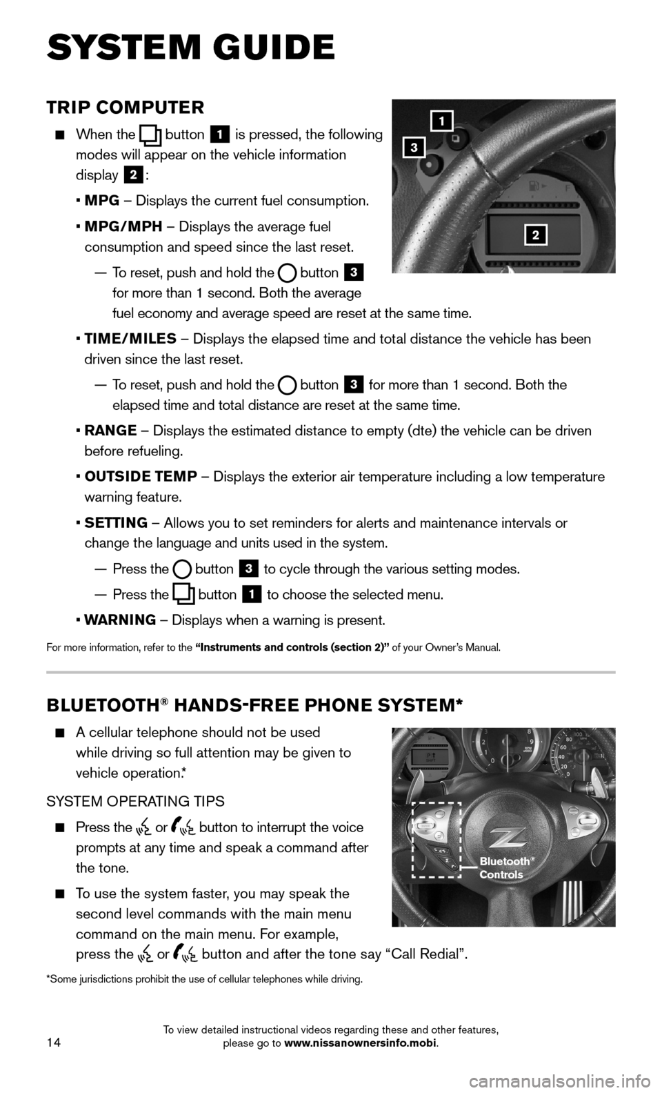 NISSAN 370Z ROADSTER 2015 Z34 Quick Reference Guide 14
TRIP COMPUTER
When the button 1 is pressed, the following
modes will appear on the vehicle information
display 2:
• MPG – Displays the current fuel consumption.
• MPG/MPH – NISSAN 370Z ROADSTER 2015 Z34 Quick Reference Guide 14
TRIP COMPUTER
When the button 1 is pressed, the following
modes will appear on the vehicle information
display 2:
• MPG – Displays the current fuel consumption.
• MPG/MPH –