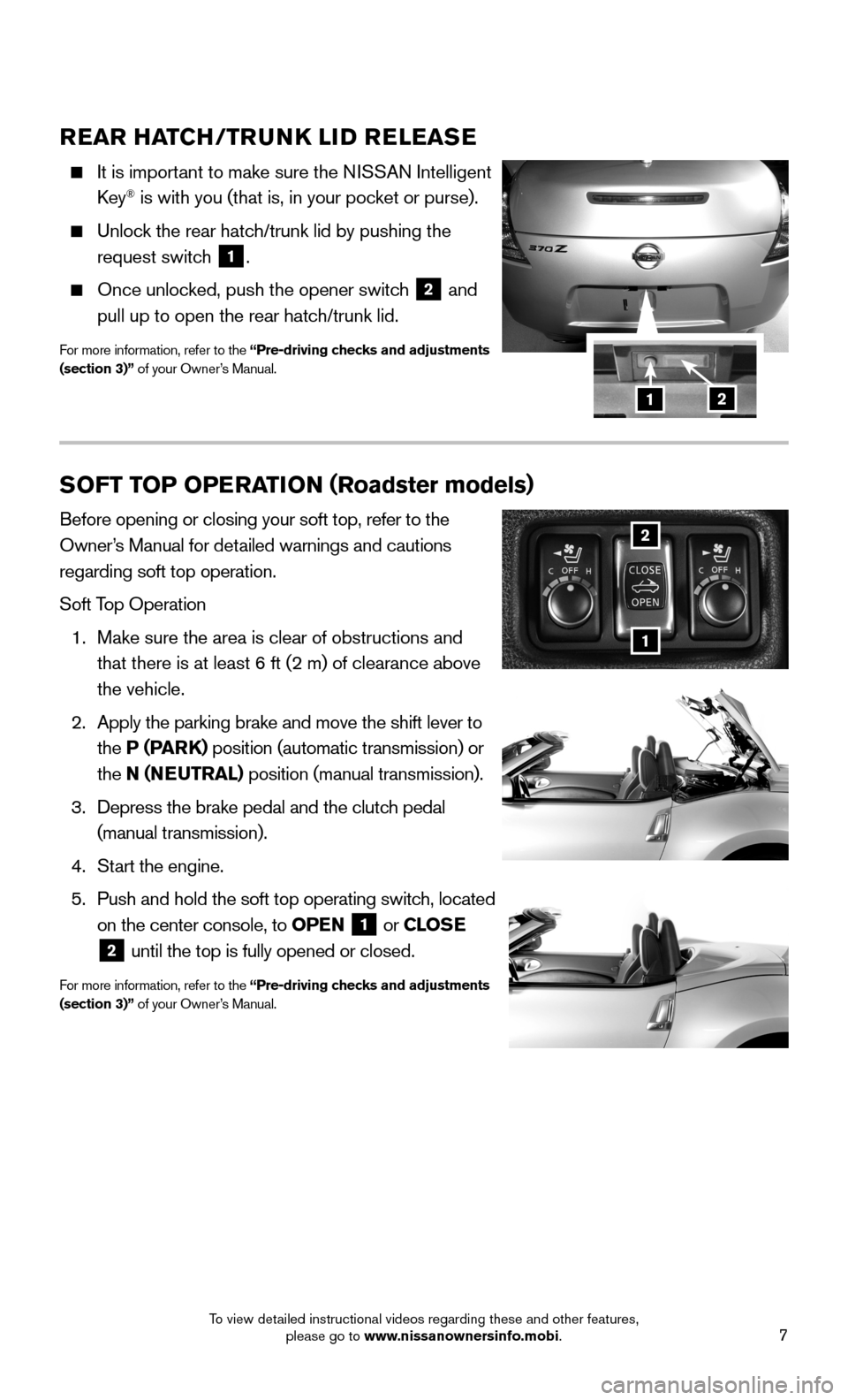 NISSAN 370Z ROADSTER 2015 Z34 Quick Reference Guide 7
REAR HATCH/TRUNK LID RELEASE
It is important to make sure the NISSAN Intelligent
Key® is with you (that is, in your pocket or purse).
Unlock the rear hatch/trunk lid by pushing the
requ NISSAN 370Z ROADSTER 2015 Z34 Quick Reference Guide 7
REAR HATCH/TRUNK LID RELEASE
It is important to make sure the NISSAN Intelligent
Key® is with you (that is, in your pocket or purse).
Unlock the rear hatch/trunk lid by pushing the
requ