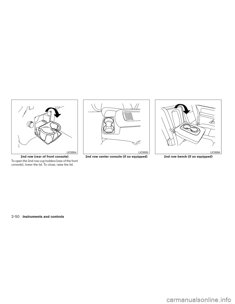 NISSAN ARMADA 2015 1.G Owners Manual To open the 2nd row cup holders (rear of the front
console) , lower the lid. To close, raise the lid.
2nd row (rear of front console)
LIC0554
2nd row center console (if so equipped)
LIC0555
2nd row be