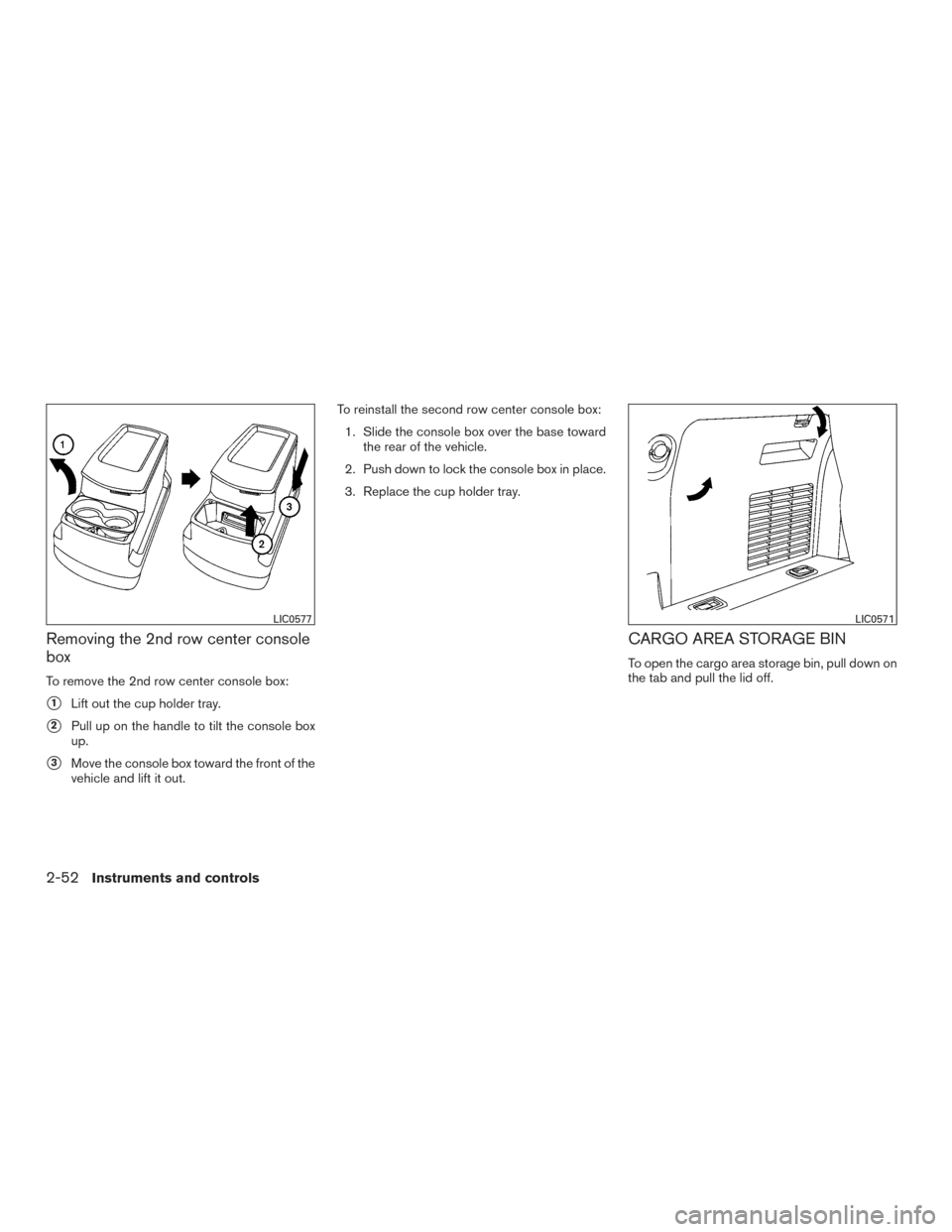 NISSAN ARMADA 2015 1.G Owners Manual Removing the 2nd row center console
box
To remove the 2nd row center console box:
1Lift out the cup holder tray.
2Pull up on the handle to tilt the console box
up.
3Move the console box toward the 