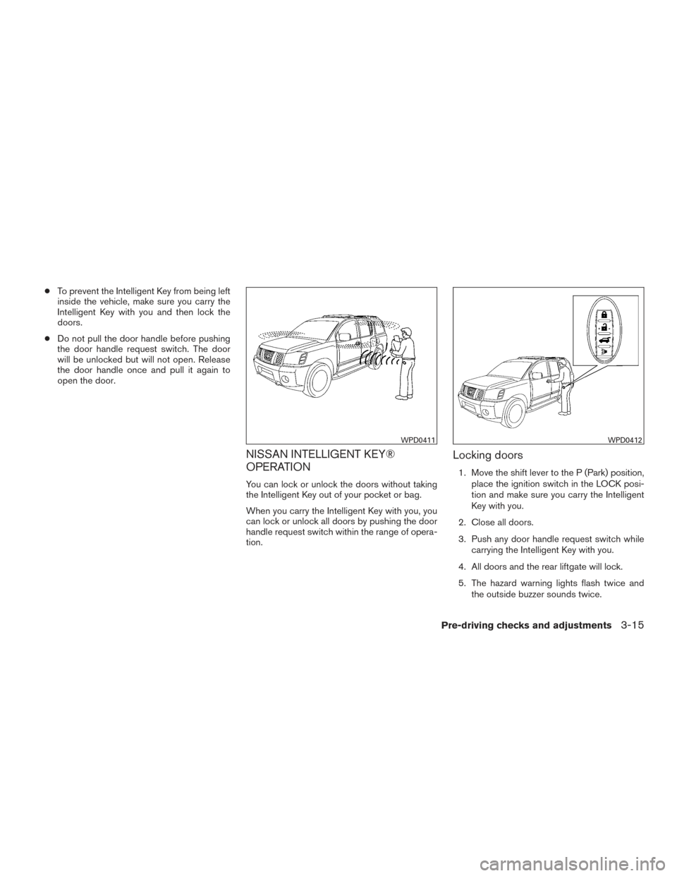 NISSAN ARMADA 2015 1.G Owners Manual ●To prevent the Intelligent Key from being left
inside the vehicle, make sure you carry the
Intelligent Key with you and then lock the
doors.
● Do not pull the door handle before pushing
the door 