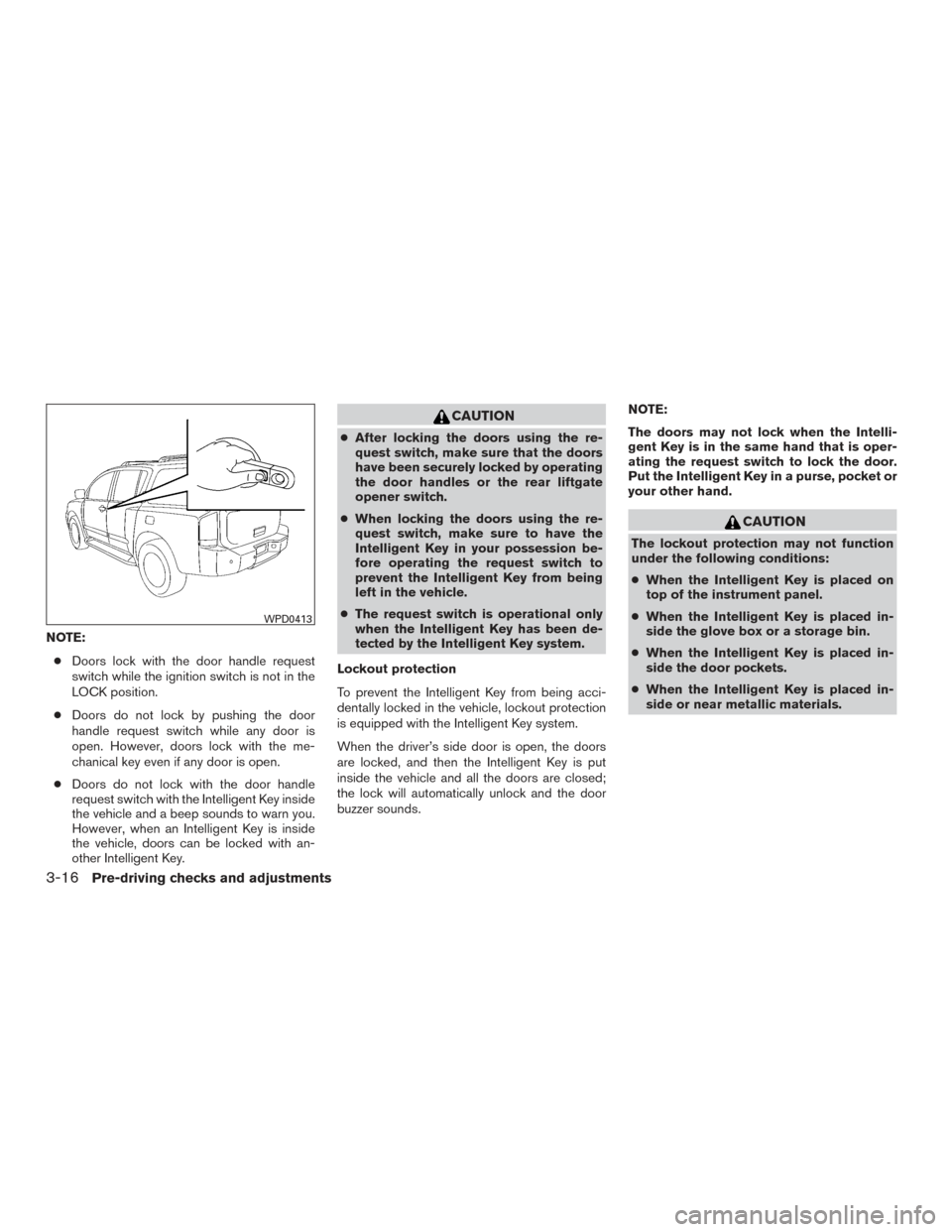 NISSAN ARMADA 2015 1.G Owners Manual NOTE:● Doors lock with the door handle request
switch while the ignition switch is not in the
LOCK position.
● Doors do not lock by pushing the door
handle request switch while any door is
open. H