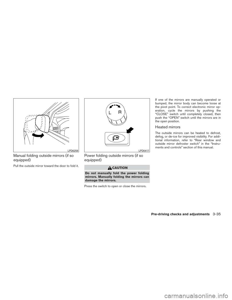 NISSAN ARMADA 2015 1.G Owners Manual Manual folding outside mirrors (if so
equipped)
Pull the outside mirror toward the door to fold it.
Power folding outside mirrors (if so
equipped)
CAUTION
Do not manually fold the power folding
mirror