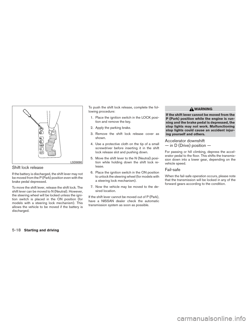NISSAN ARMADA 2015 1.G Owners Manual Shift lock release
If the battery is discharged, the shift lever may not
be moved from the P (Park) position even with the
brake pedal depressed.
To move the shift lever, release the shift lock. The
s NISSAN ARMADA 2015 1.G Owners Manual Shift lock release
If the battery is discharged, the shift lever may not
be moved from the P (Park) position even with the
brake pedal depressed.
To move the shift lever, release the shift lock. The
s