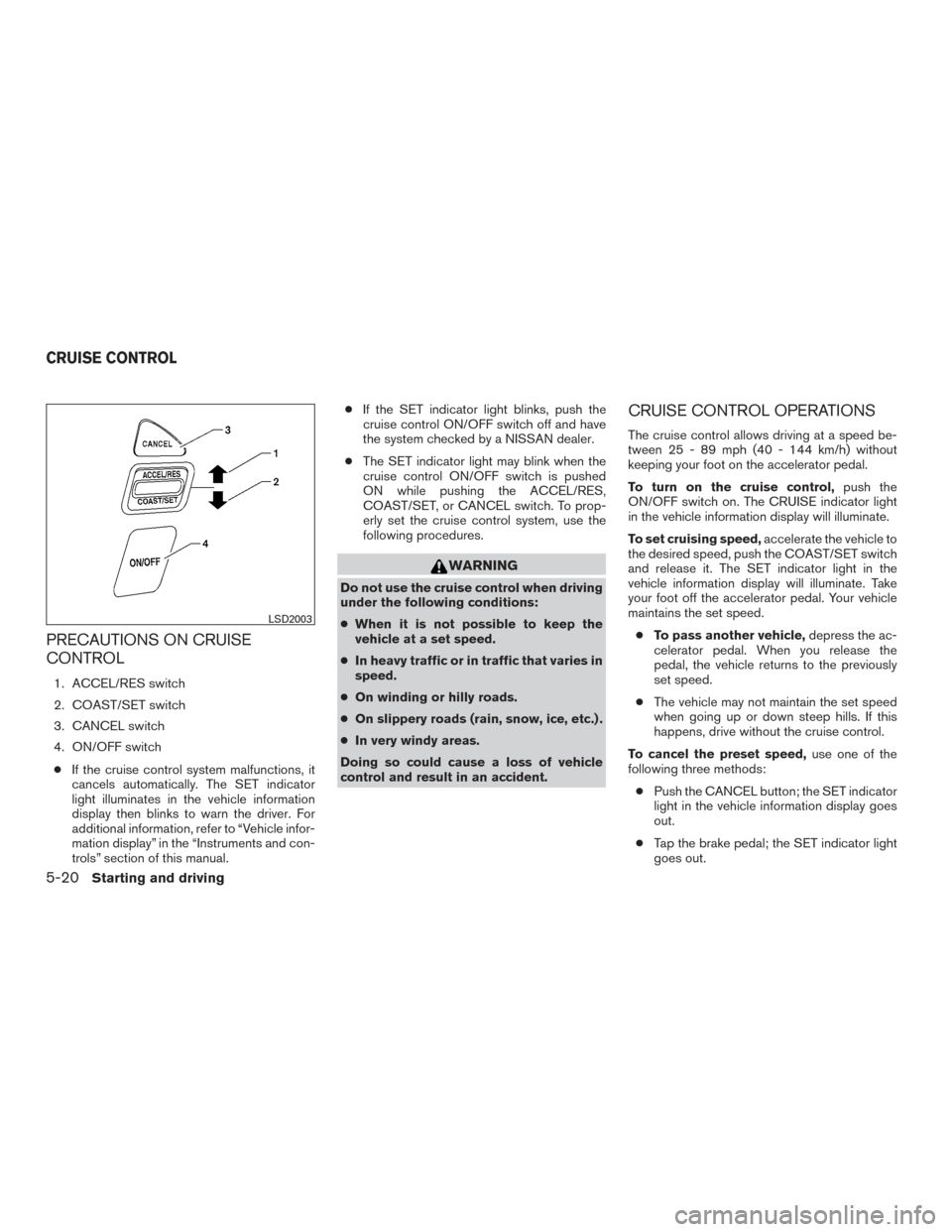 NISSAN ARMADA 2015 1.G Owners Manual PRECAUTIONS ON CRUISE
CONTROL
1. ACCEL/RES switch
2. COAST/SET switch
3. CANCEL switch
4. ON/OFF switch● If the cruise control system malfunctions, it
cancels automatically. The SET indicator
light 