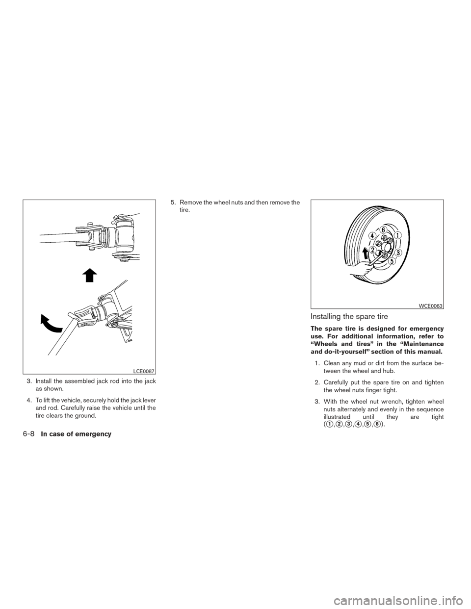 NISSAN ARMADA 2015 1.G Owners Manual 3. Install the assembled jack rod into the jackas shown.
4. To lift the vehicle, securely hold the jack lever and rod. Carefully raise the vehicle until the
tire clears the ground. 5. Remove the wheel