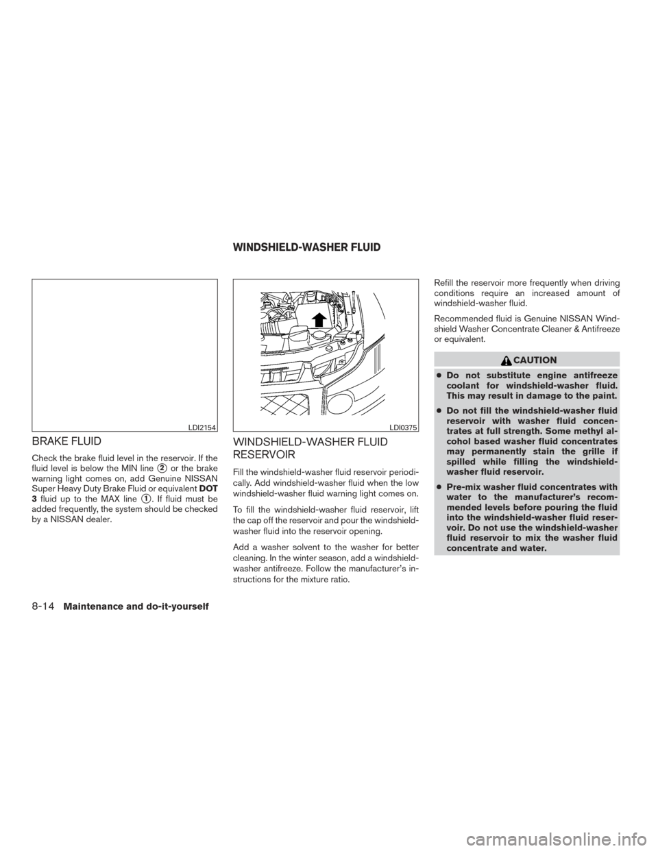 NISSAN ARMADA 2015 1.G Owners Manual BRAKE FLUID
Check the brake fluid level in the reservoir. If the
fluid level is below the MIN line
2or the brake
warning light comes on, add Genuine NISSAN
Super Heavy Duty Brake Fluid or equivalent 