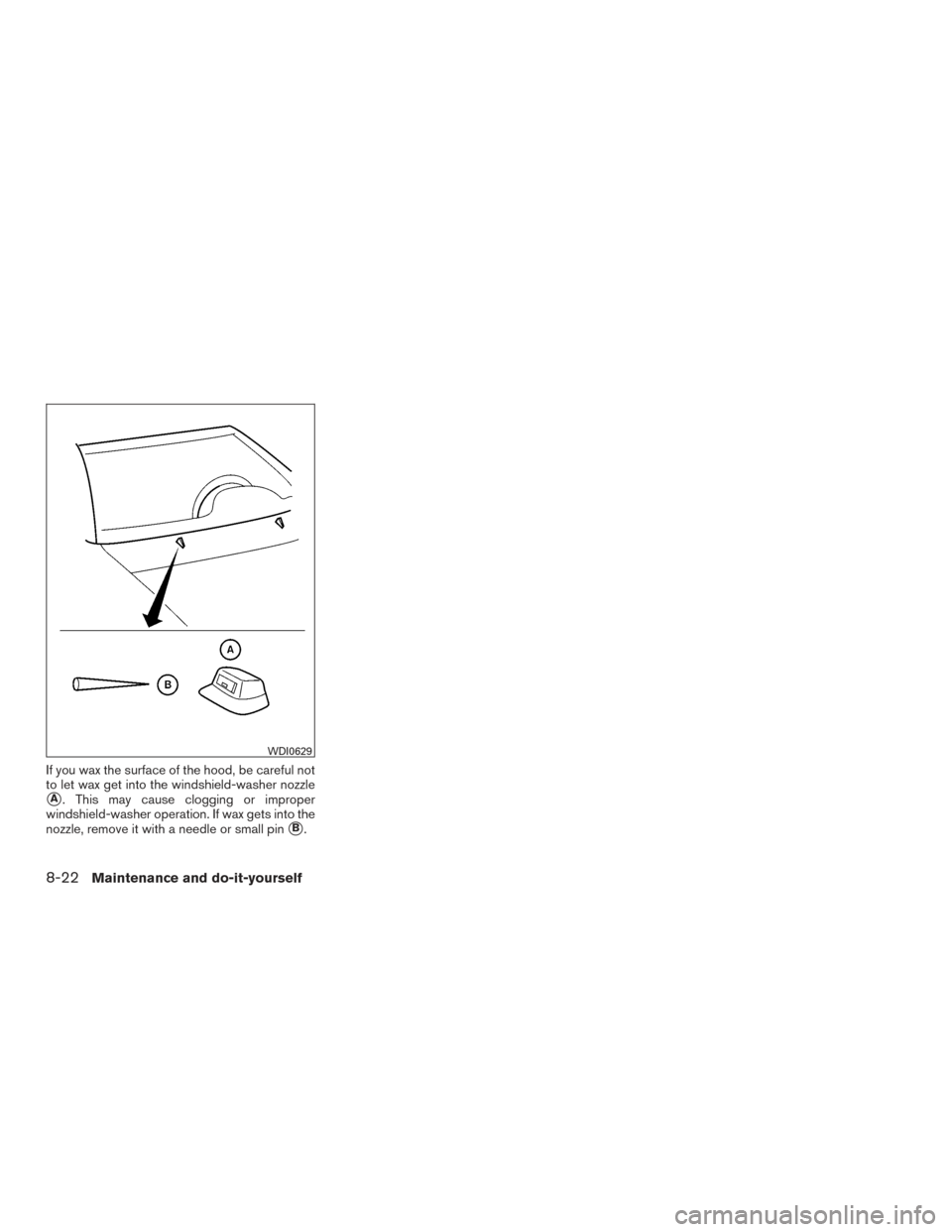 NISSAN ARMADA 2015 1.G Service Manual If you wax the surface of the hood, be careful not
to let wax get into the windshield-washer nozzle
A. This may cause clogging or improper
windshield-washer operation. If wax gets into the
nozzle, re