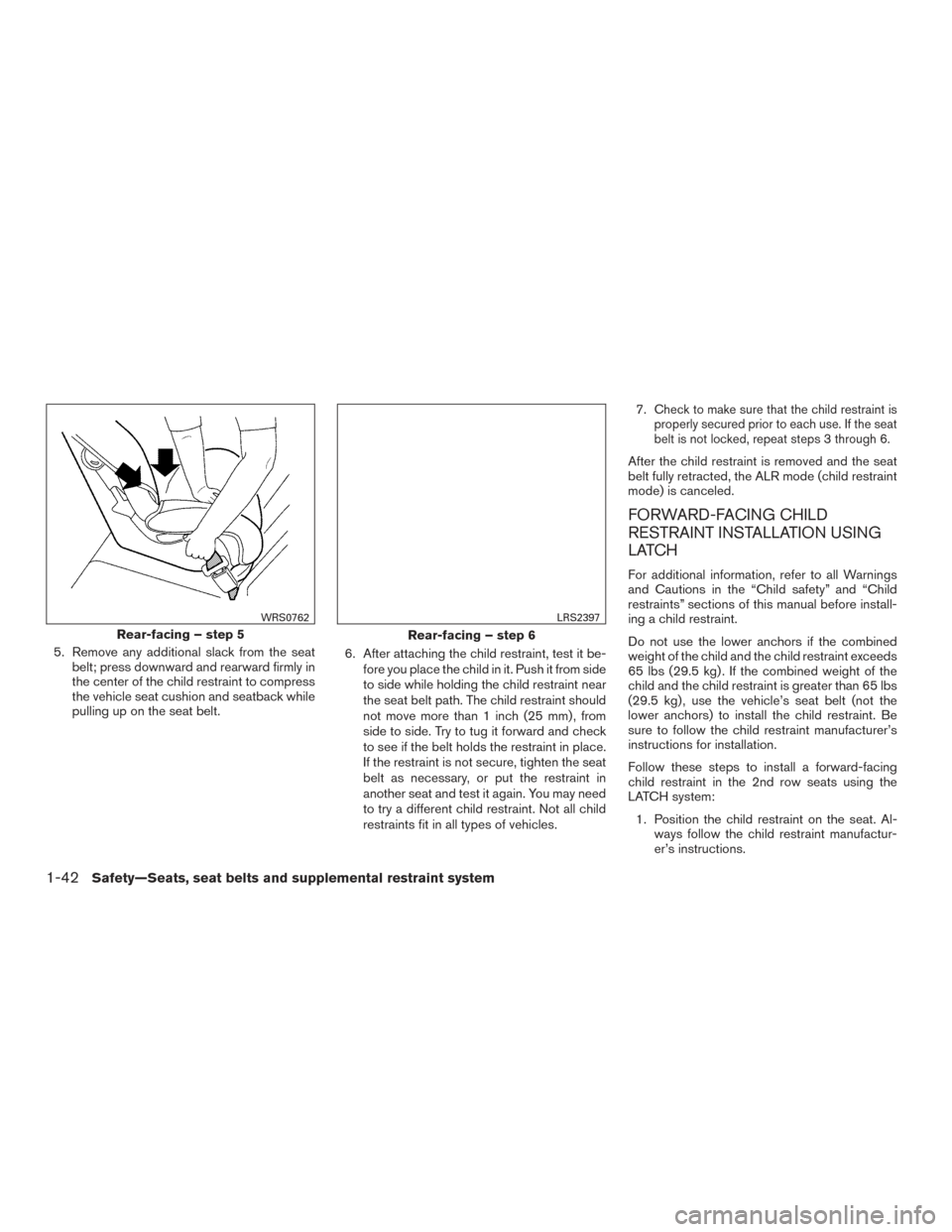 NISSAN ARMADA 2015 1.G Owners Manual 5. Remove any additional slack from the seatbelt; press downward and rearward firmly in
the center of the child restraint to compress
the vehicle seat cushion and seatback while
pulling up on the seat