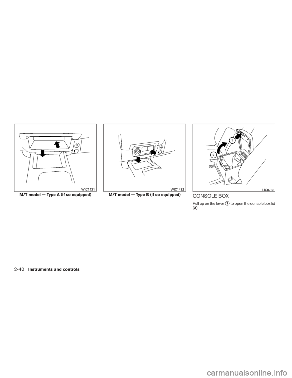 NISSAN FRONTIER 2015 D23 / 3.G Owners Manual CONSOLE BOX
Pull up on the lever1to open the console box lid
2.
M/T model — Type A (if so equipped)
WIC1431
M/T model — Type B (if so equipped)
WIC1432LIC0766
2-40Instruments and controls 