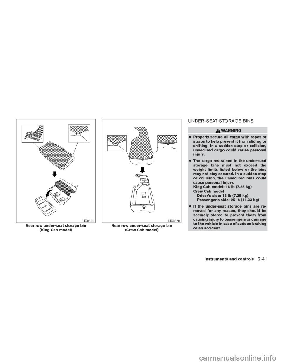 NISSAN FRONTIER 2015 D23 / 3.G Owners Manual UNDER-SEAT STORAGE BINS
WARNING
●Properly secure all cargo with ropes or
straps to help prevent it from sliding or
shifting. In a sudden stop or collision,
unsecured cargo could cause personal
injur