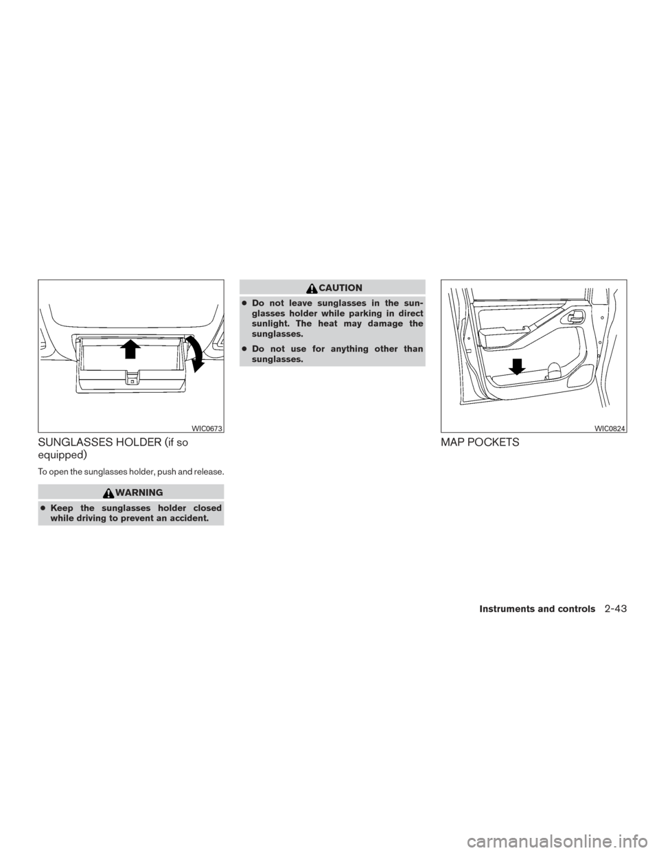 NISSAN FRONTIER 2015 D23 / 3.G Owners Manual SUNGLASSES HOLDER (if so
equipped)
To open the sunglasses holder, push and release.
WARNING
●Keep the sunglasses holder closed
while driving to prevent an accident.
CAUTION
● Do not leave sunglass