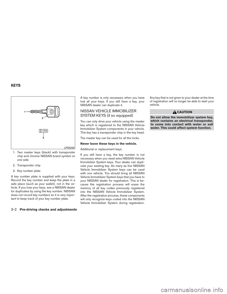 NISSAN FRONTIER 2015 D23 / 3.G User Guide 1. Two master keys (black) with transponderchip and chrome NISSAN brand symbol on
one side
2. Transponder chip
3. Key number plate
A key number plate is supplied with your keys.
Record the key number 