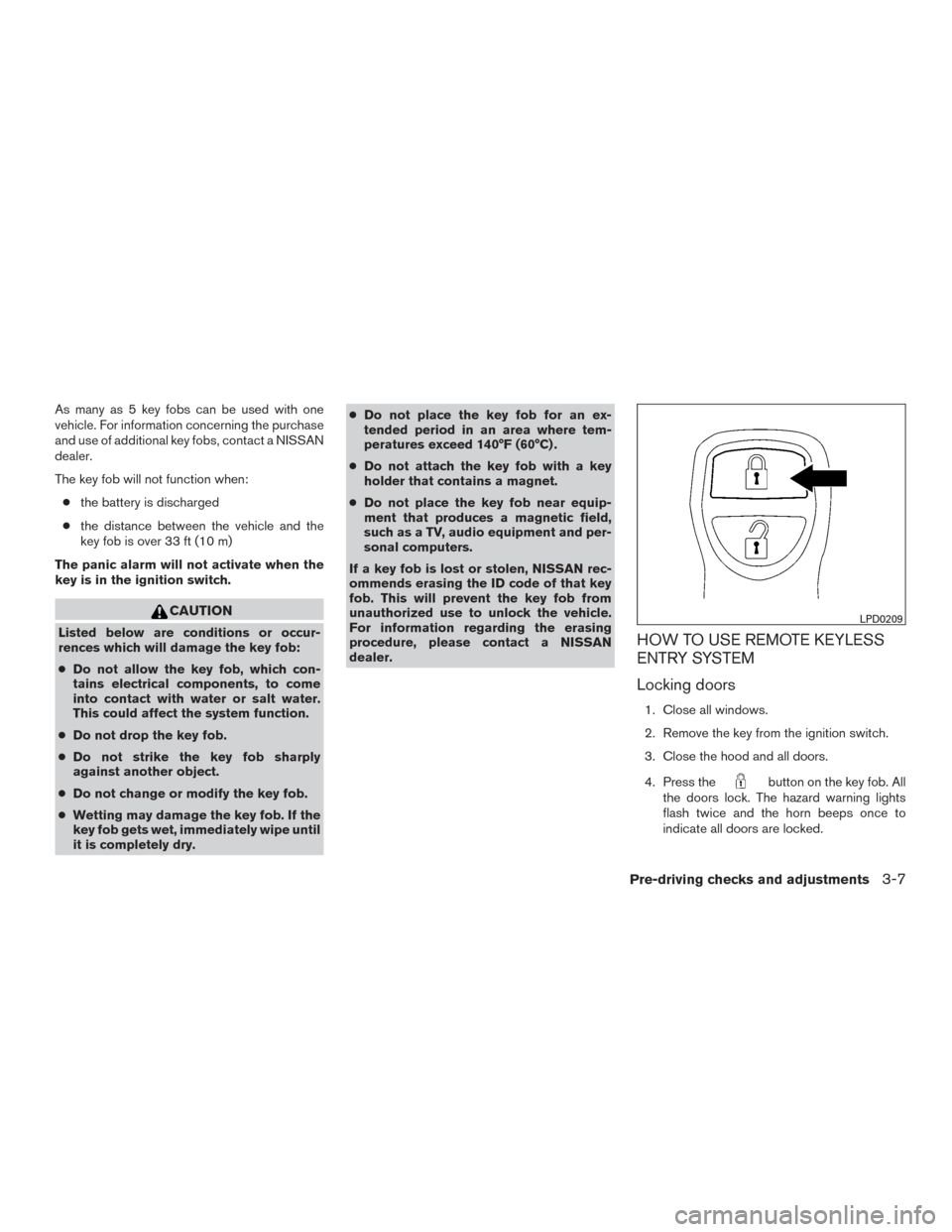 NISSAN FRONTIER 2015 D23 / 3.G Owners Manual As many as 5 key fobs can be used with one
vehicle. For information concerning the purchase
and use of additional key fobs, contact a NISSAN
dealer.
The key fob will not function when:● the battery 