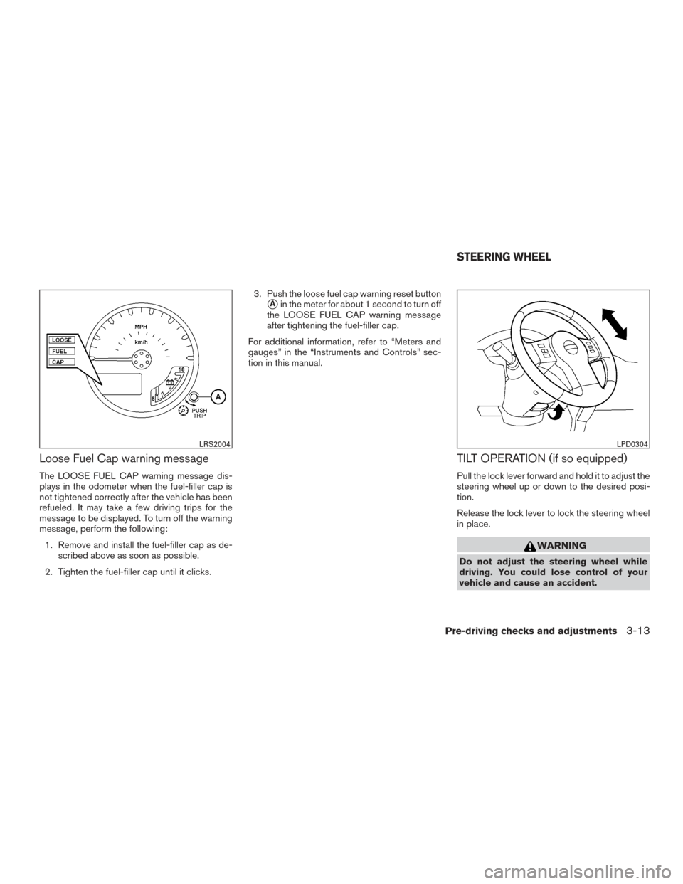 NISSAN FRONTIER 2015 D23 / 3.G User Guide Loose Fuel Cap warning message
The LOOSE FUEL CAP warning message dis-
plays in the odometer when the fuel-filler cap is
not tightened correctly after the vehicle has been
refueled. It may take a few 