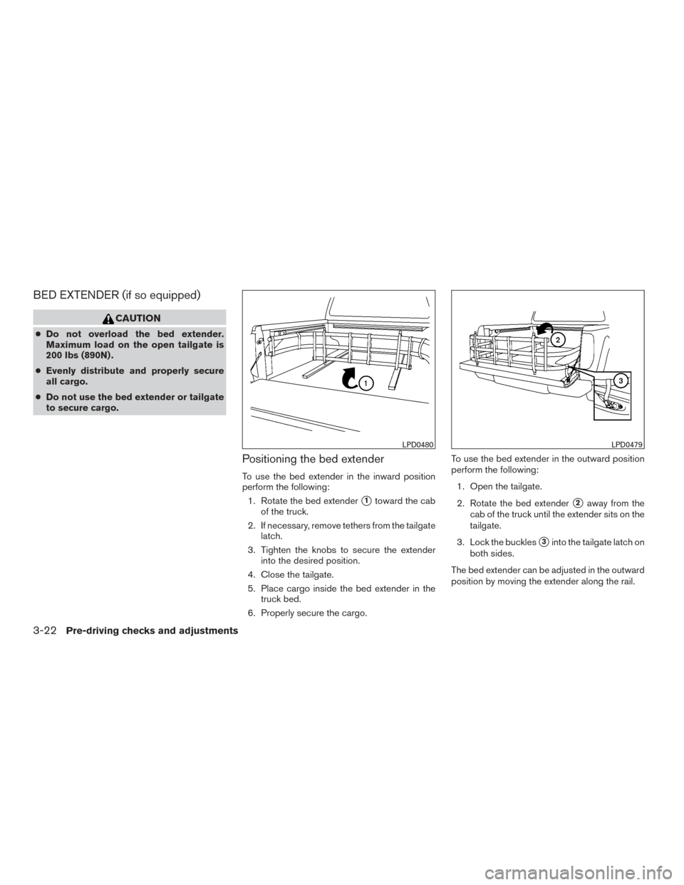NISSAN FRONTIER 2015 D23 / 3.G User Guide BED EXTENDER (if so equipped)
CAUTION
●Do not overload the bed extender.
Maximum load on the open tailgate is
200 lbs (890N) .
● Evenly distribute and properly secure
all cargo.
● Do not use the