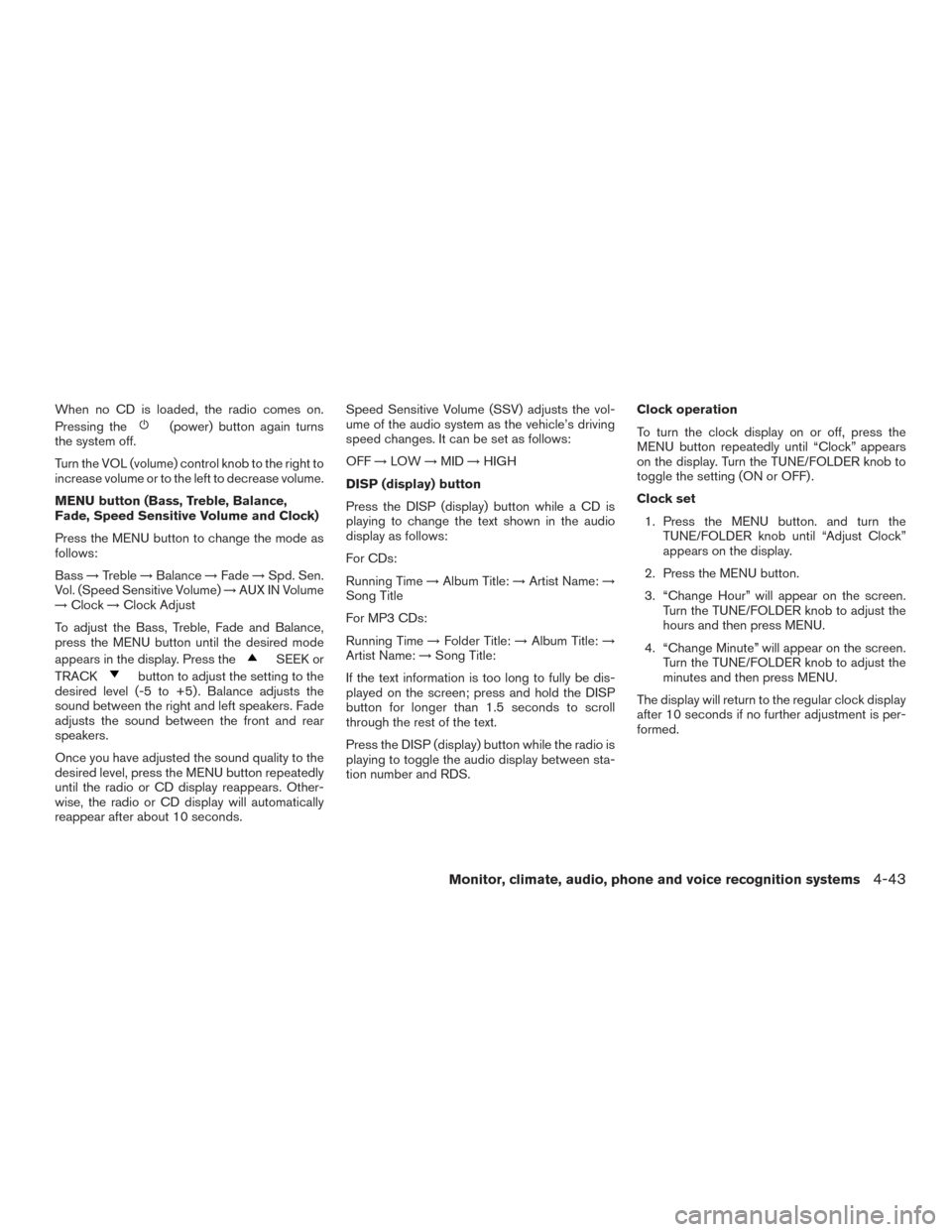 NISSAN FRONTIER 2015 D23 / 3.G Owners Manual When no CD is loaded, the radio comes on.
Pressing the
(power) button again turns
the system off.
Turn the VOL (volume) control knob to the right to
increase volume or to the left to decrease volume.
NISSAN FRONTIER 2015 D23 / 3.G Owners Manual When no CD is loaded, the radio comes on.
Pressing the
(power) button again turns
the system off.
Turn the VOL (volume) control knob to the right to
increase volume or to the left to decrease volume.