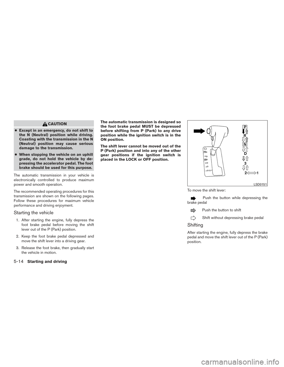 NISSAN FRONTIER 2015 D23 / 3.G Owners Manual CAUTION
●Except in an emergency, do not shift to
the N (Neutral) position while driving.
Coasting with the transmission in the N
(Neutral) position may cause serious
damage to the transmission.
● 