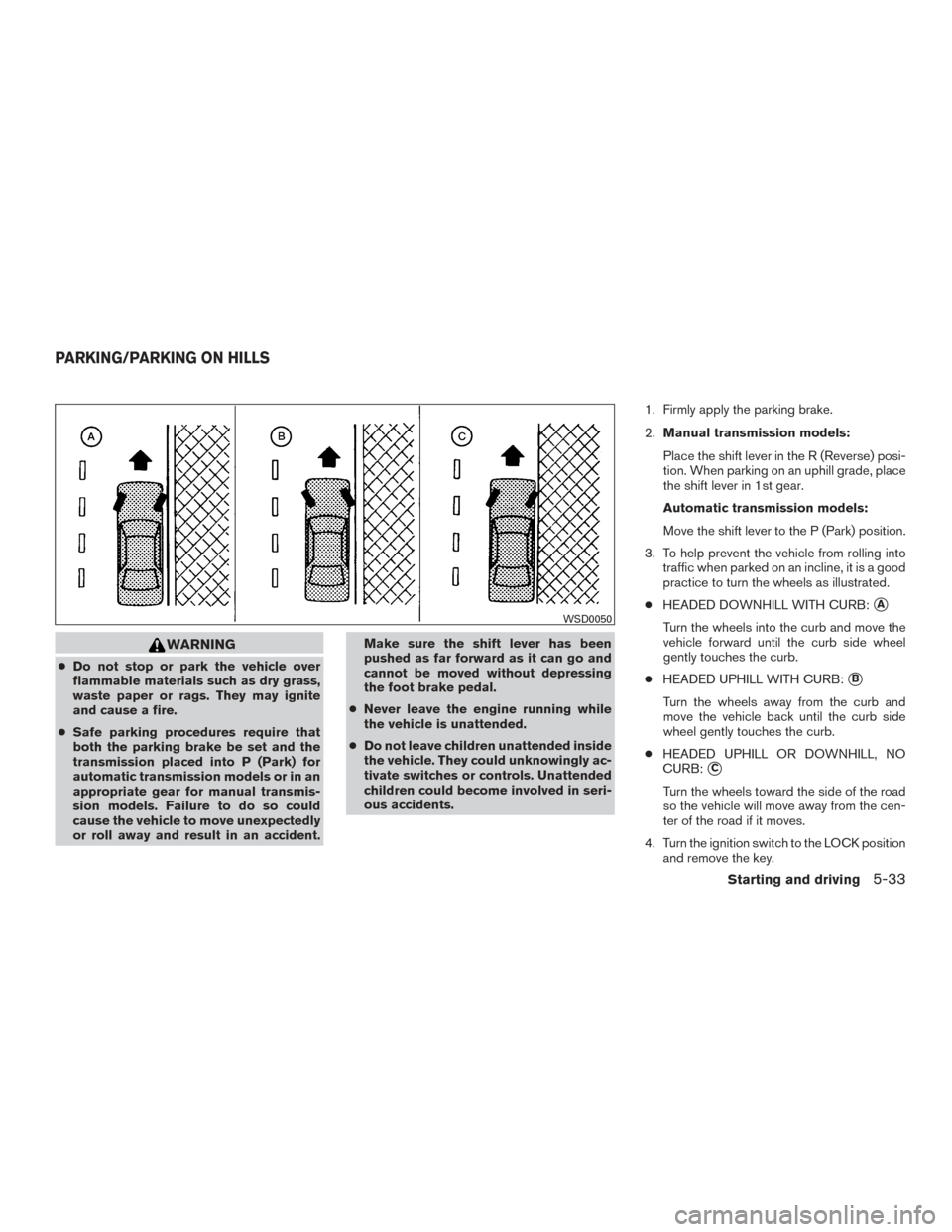 NISSAN FRONTIER 2015 D23 / 3.G Service Manual WARNING
●Do not stop or park the vehicle over
flammable materials such as dry grass,
waste paper or rags. They may ignite
and cause a fire.
● Safe parking procedures require that
both the parking 