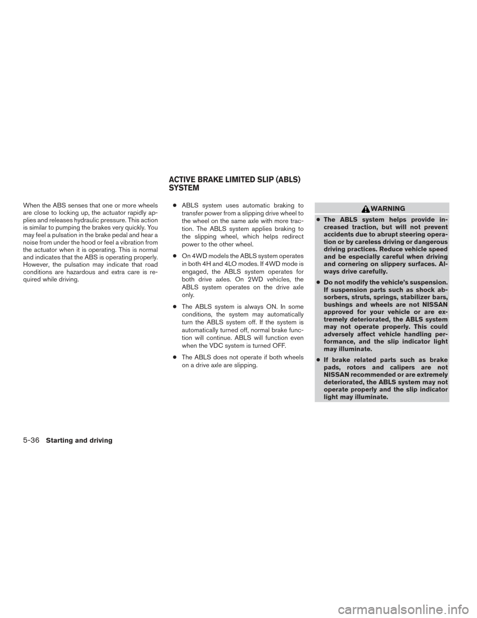 NISSAN FRONTIER 2015 D23 / 3.G Owners Manual When the ABS senses that one or more wheels
are close to locking up, the actuator rapidly ap-
plies and releases hydraulic pressure. This action
is similar to pumping the brakes very quickly. You
may NISSAN FRONTIER 2015 D23 / 3.G Owners Manual When the ABS senses that one or more wheels
are close to locking up, the actuator rapidly ap-
plies and releases hydraulic pressure. This action
is similar to pumping the brakes very quickly. You
may