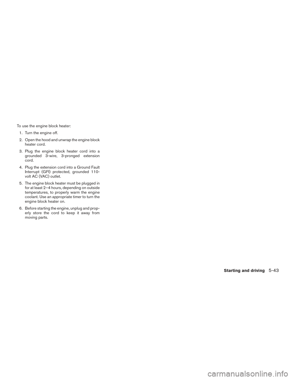 NISSAN FRONTIER 2015 D23 / 3.G Owners Manual To use the engine block heater:1. Turn the engine off.
2. Open the hood and unwrap the engine block heater cord.
3. Plug the engine block heater cord into a grounded 3-wire, 3-pronged extension
cord.
NISSAN FRONTIER 2015 D23 / 3.G Owners Manual To use the engine block heater:1. Turn the engine off.
2. Open the hood and unwrap the engine block heater cord.
3. Plug the engine block heater cord into a grounded 3-wire, 3-pronged extension
cord.