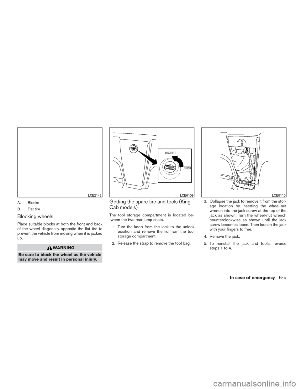 NISSAN FRONTIER 2015 D23 / 3.G Owners Manual A. Blocks
B. Flat tire
Blocking wheels
Place suitable blocks at both the front and back
of the wheel diagonally opposite the flat tire to
prevent the vehicle from moving when it is jacked
up.
WARNING
NISSAN FRONTIER 2015 D23 / 3.G Owners Manual A. Blocks
B. Flat tire
Blocking wheels
Place suitable blocks at both the front and back
of the wheel diagonally opposite the flat tire to
prevent the vehicle from moving when it is jacked
up.
WARNING