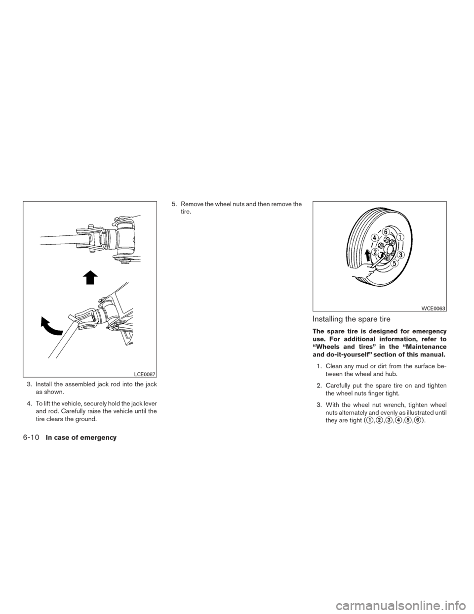 NISSAN FRONTIER 2015 D23 / 3.G Owners Manual 3. Install the assembled jack rod into the jackas shown.
4. To lift the vehicle, securely hold the jack lever and rod. Carefully raise the vehicle until the
tire clears the ground. 5. Remove the wheel